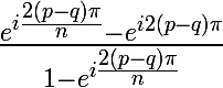 \huge \frac{e^{i\frac{2(p-q)\pi } {n}}- e^{i2(p-q)\pi }}{1-e^{i\frac{2(p-q)\pi }{n}}}